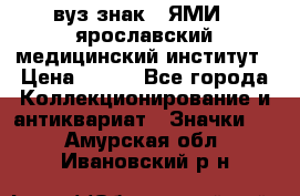 1.1) вуз знак : ЯМИ - ярославский медицинский институт › Цена ­ 389 - Все города Коллекционирование и антиквариат » Значки   . Амурская обл.,Ивановский р-н